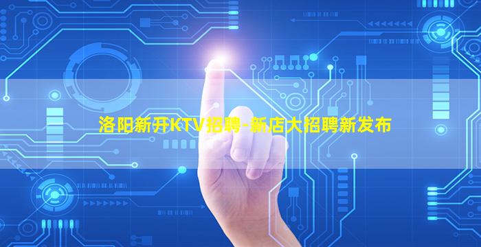 洛阳新开KTV招聘-新店大招聘新发布